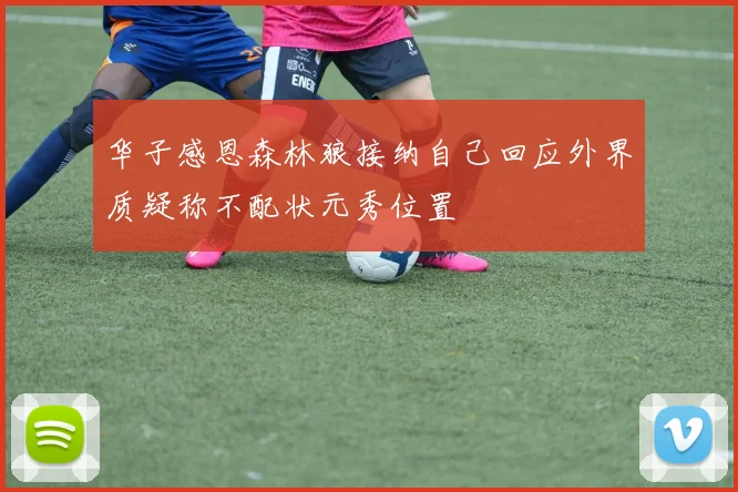 华子感恩森林狼接纳自己回应外界质疑称不配状元秀位置