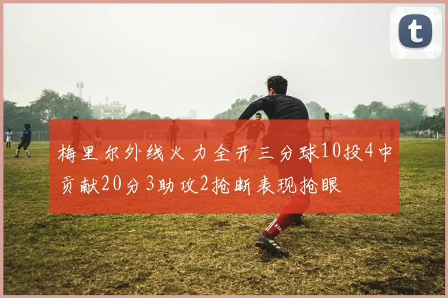 梅里尔外线火力全开三分球10投4中贡献20分3助攻2抢断表现抢眼