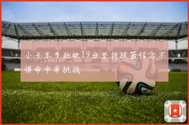 小卡末节狂砍19分坚持投篮信念不惧命中率挑战