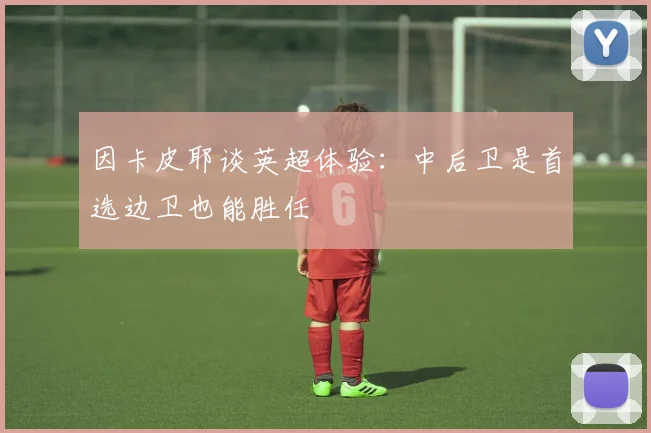 因卡皮耶谈英超体验：中后卫是首选边卫也能胜任