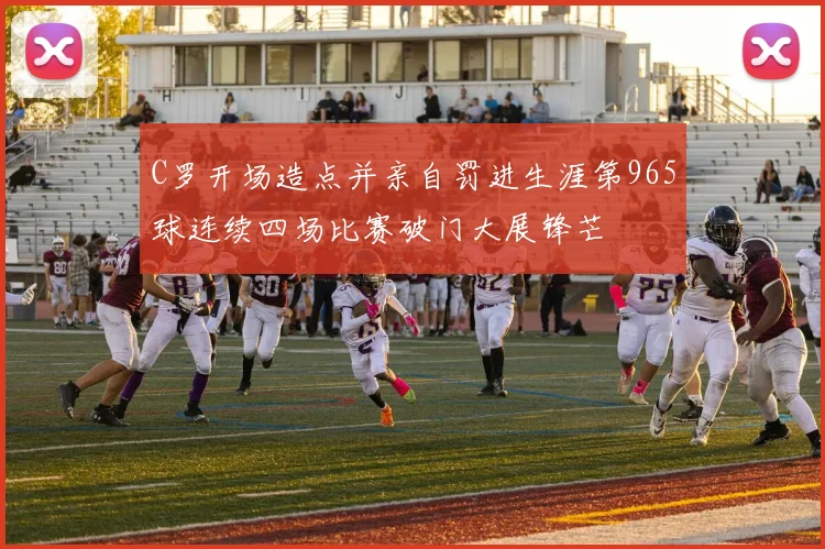 C罗开场造点并亲自罚进生涯第965球连续四场比赛破门大展锋芒