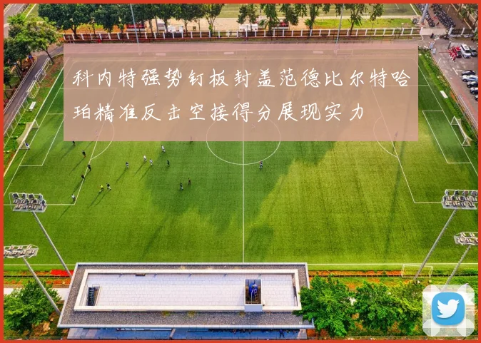 科内特强势钉板封盖范德比尔特哈珀精准反击空接得分展现实力