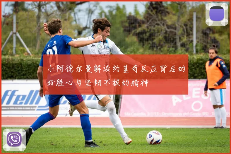 小阿德尔曼解读约基奇反应背后的好胜心与坚韧不拔的精神