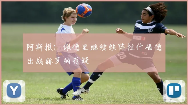 阿斯报：佩德里继续缺阵拉什福德出战赫罗纳存疑