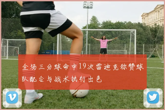 全场三分球命中19次雷迪克称赞球队配合与战术执行出色