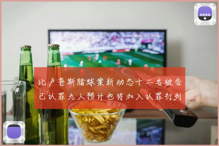 比卢普斯赌球案新动态十二名被告已认罪九人预计也将加入认罪行列